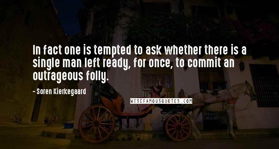 Soren Kierkegaard Quotes: In fact one is tempted to ask whether there is a single man left ready, for once, to commit an outrageous folly.