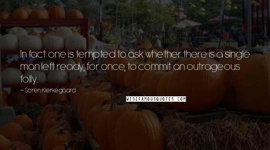 Soren Kierkegaard Quotes: In fact one is tempted to ask whether there is a single man left ready, for once, to commit an outrageous folly.