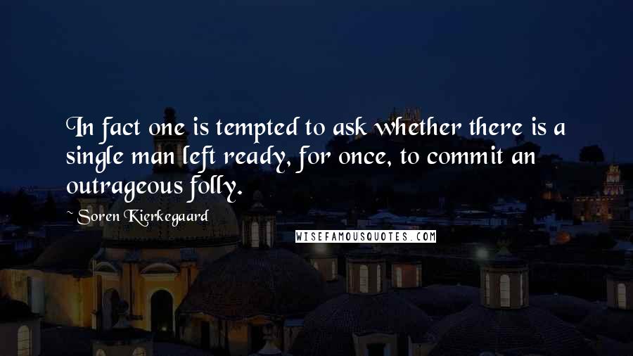 Soren Kierkegaard Quotes: In fact one is tempted to ask whether there is a single man left ready, for once, to commit an outrageous folly.