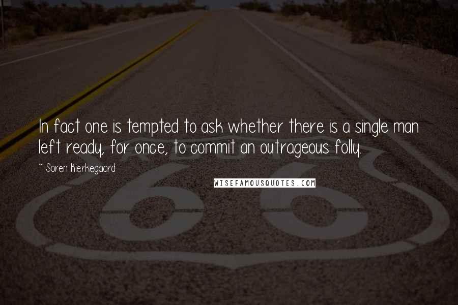 Soren Kierkegaard Quotes: In fact one is tempted to ask whether there is a single man left ready, for once, to commit an outrageous folly.