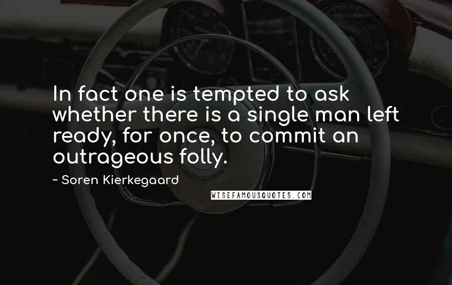 Soren Kierkegaard Quotes: In fact one is tempted to ask whether there is a single man left ready, for once, to commit an outrageous folly.