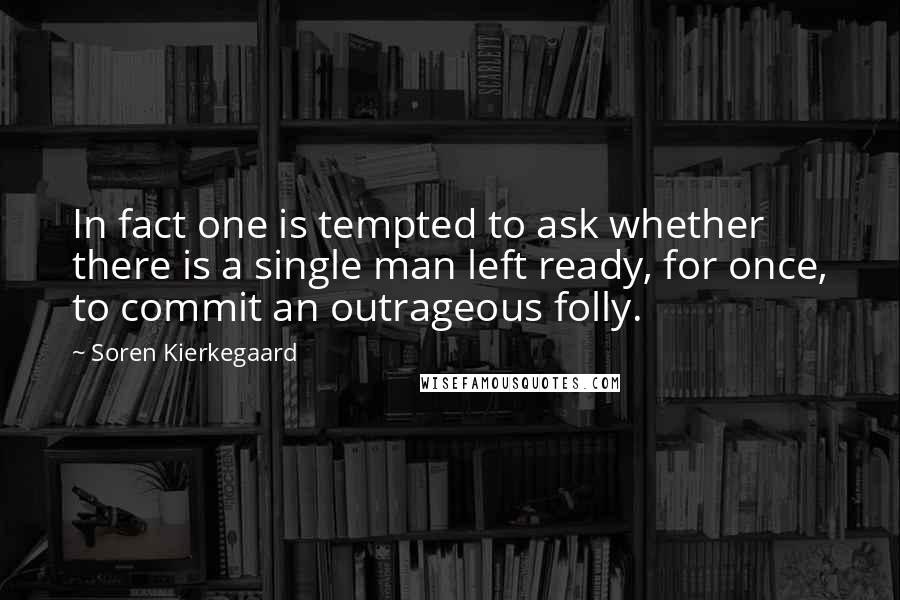 Soren Kierkegaard Quotes: In fact one is tempted to ask whether there is a single man left ready, for once, to commit an outrageous folly.