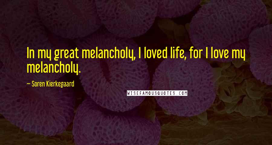 Soren Kierkegaard Quotes: In my great melancholy, I loved life, for I love my melancholy.