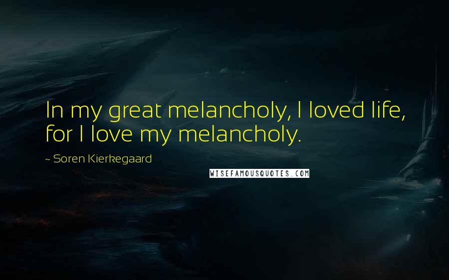 Soren Kierkegaard Quotes: In my great melancholy, I loved life, for I love my melancholy.