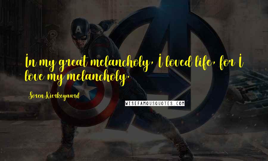 Soren Kierkegaard Quotes: In my great melancholy, I loved life, for I love my melancholy.