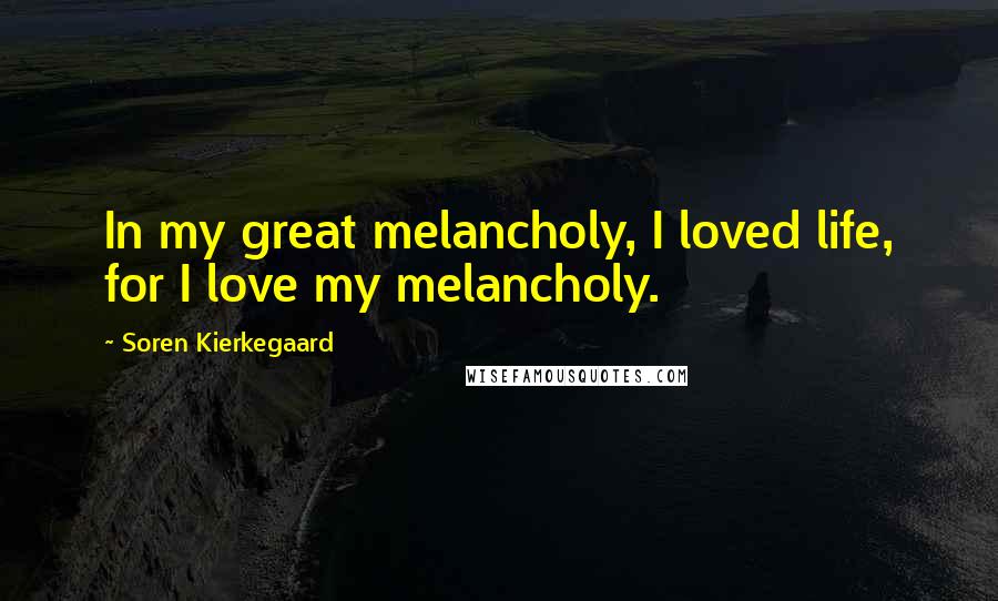 Soren Kierkegaard Quotes: In my great melancholy, I loved life, for I love my melancholy.