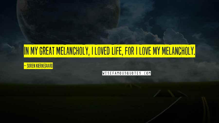 Soren Kierkegaard Quotes: In my great melancholy, I loved life, for I love my melancholy.