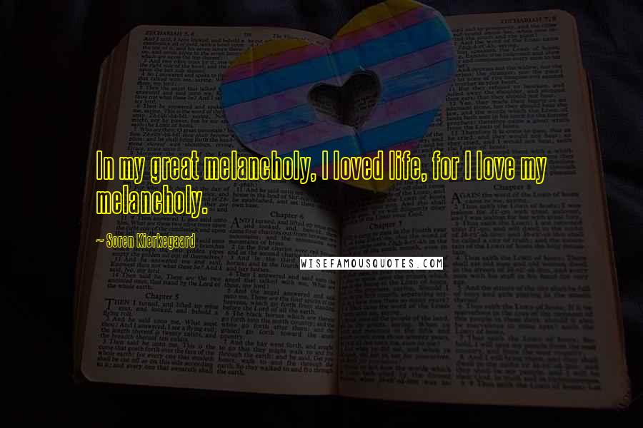 Soren Kierkegaard Quotes: In my great melancholy, I loved life, for I love my melancholy.