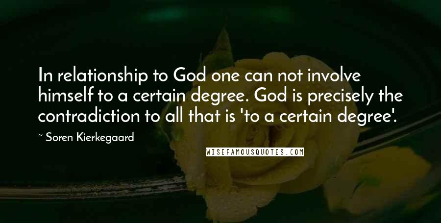 Soren Kierkegaard Quotes: In relationship to God one can not involve himself to a certain degree. God is precisely the contradiction to all that is 'to a certain degree'.