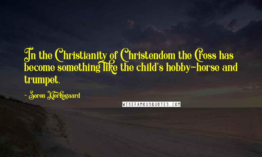 Soren Kierkegaard Quotes: In the Christianity of Christendom the Cross has become something like the child's hobby-horse and trumpet.