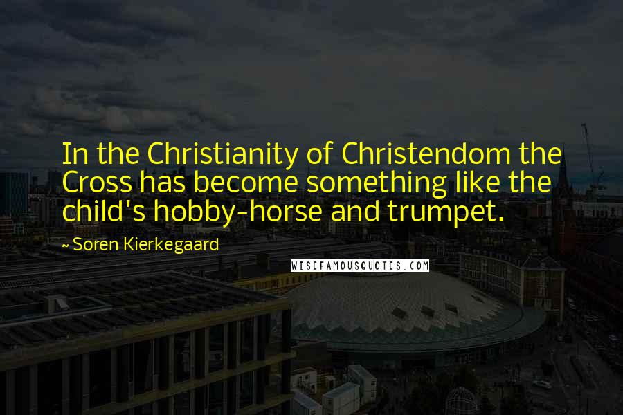 Soren Kierkegaard Quotes: In the Christianity of Christendom the Cross has become something like the child's hobby-horse and trumpet.