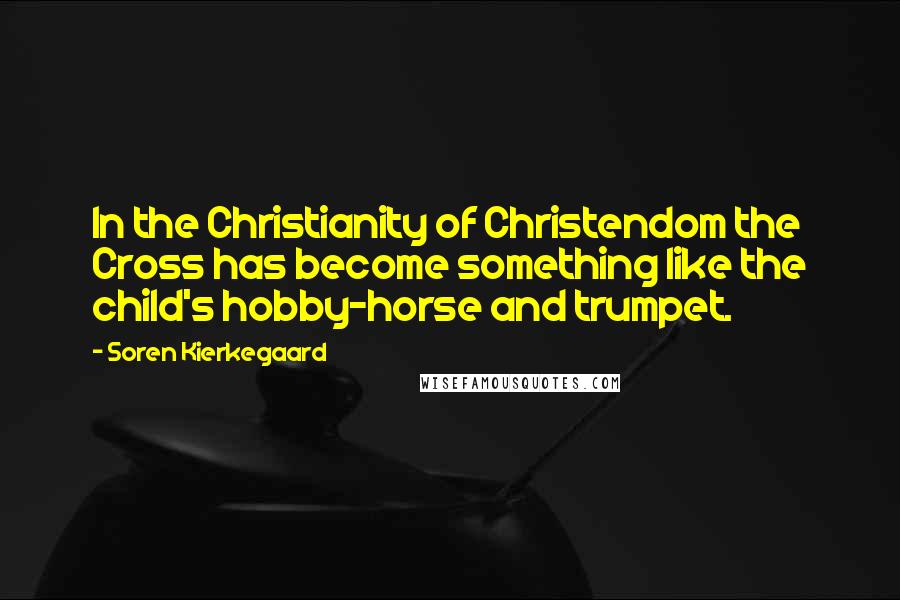 Soren Kierkegaard Quotes: In the Christianity of Christendom the Cross has become something like the child's hobby-horse and trumpet.