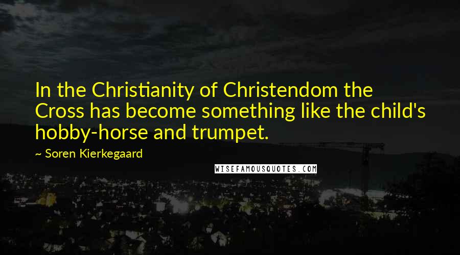 Soren Kierkegaard Quotes: In the Christianity of Christendom the Cross has become something like the child's hobby-horse and trumpet.