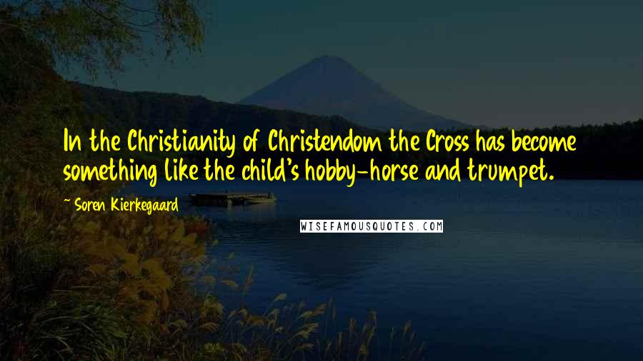 Soren Kierkegaard Quotes: In the Christianity of Christendom the Cross has become something like the child's hobby-horse and trumpet.