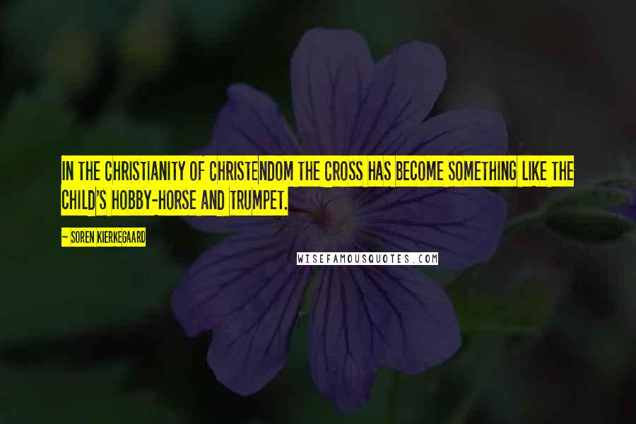 Soren Kierkegaard Quotes: In the Christianity of Christendom the Cross has become something like the child's hobby-horse and trumpet.