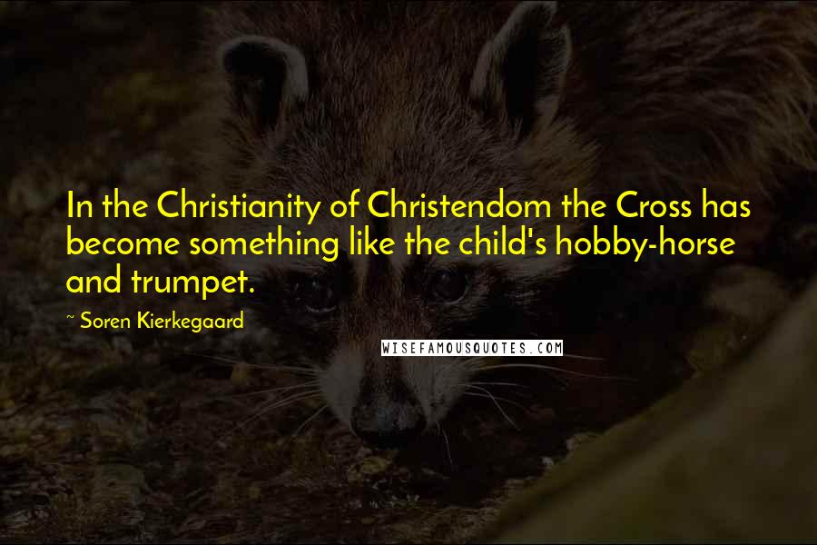 Soren Kierkegaard Quotes: In the Christianity of Christendom the Cross has become something like the child's hobby-horse and trumpet.