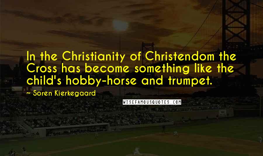 Soren Kierkegaard Quotes: In the Christianity of Christendom the Cross has become something like the child's hobby-horse and trumpet.