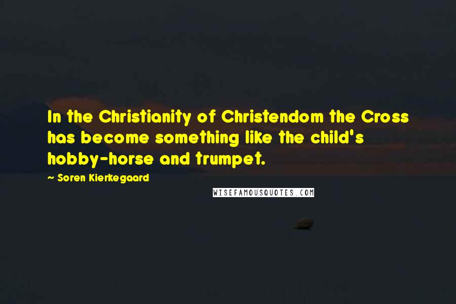 Soren Kierkegaard Quotes: In the Christianity of Christendom the Cross has become something like the child's hobby-horse and trumpet.