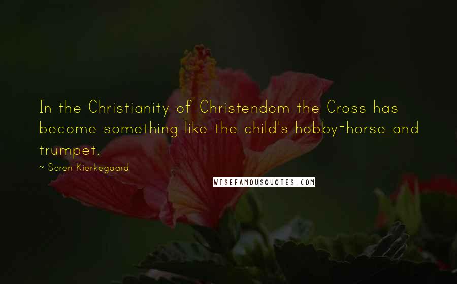Soren Kierkegaard Quotes: In the Christianity of Christendom the Cross has become something like the child's hobby-horse and trumpet.