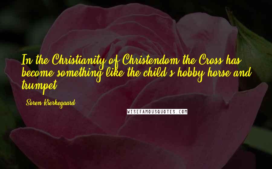 Soren Kierkegaard Quotes: In the Christianity of Christendom the Cross has become something like the child's hobby-horse and trumpet.