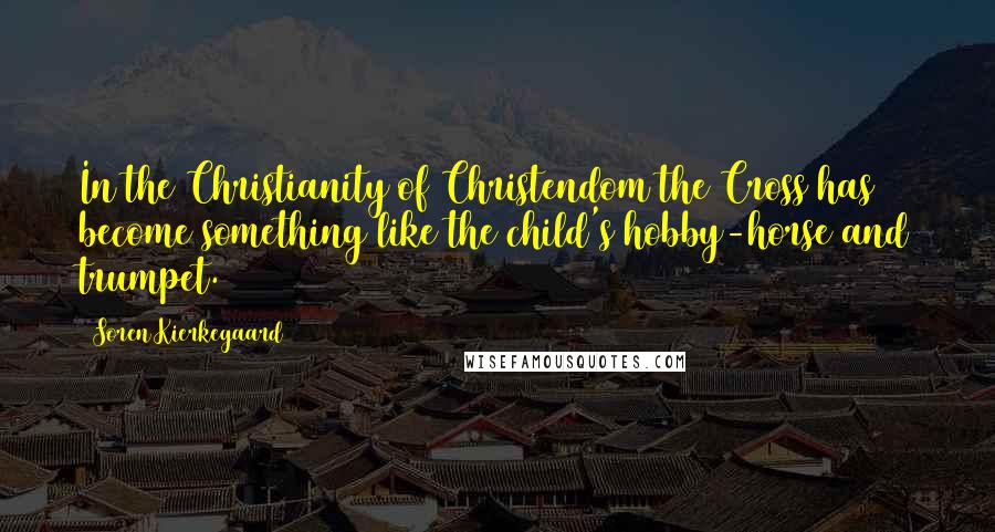 Soren Kierkegaard Quotes: In the Christianity of Christendom the Cross has become something like the child's hobby-horse and trumpet.