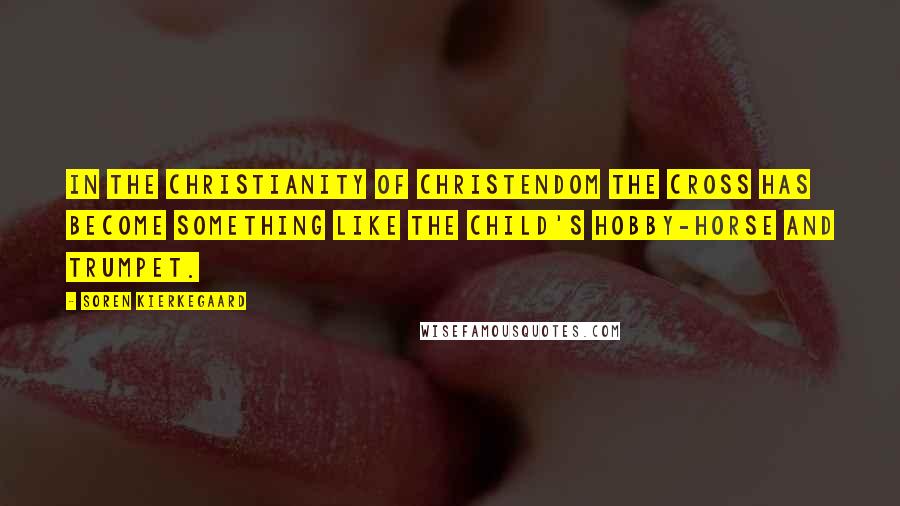 Soren Kierkegaard Quotes: In the Christianity of Christendom the Cross has become something like the child's hobby-horse and trumpet.