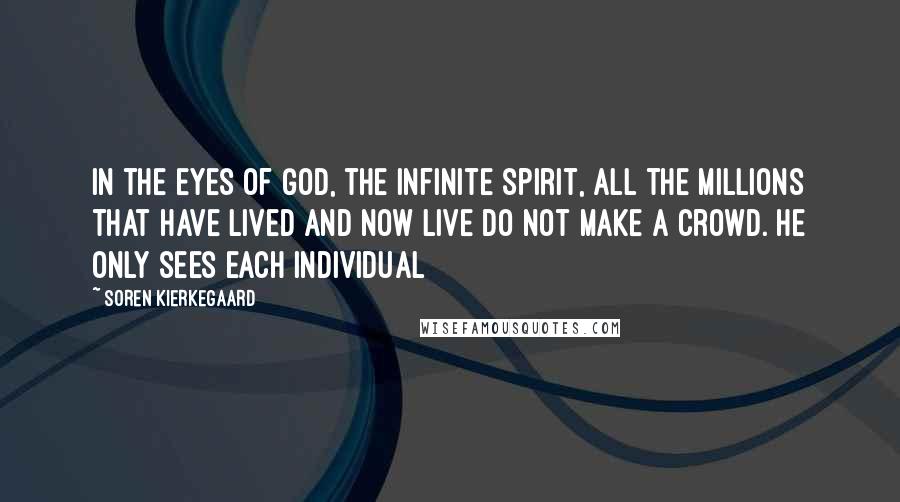 Soren Kierkegaard Quotes: In the eyes of God, the infinite spirit, all the millions that have lived and now live do not make a crowd. He only sees each individual