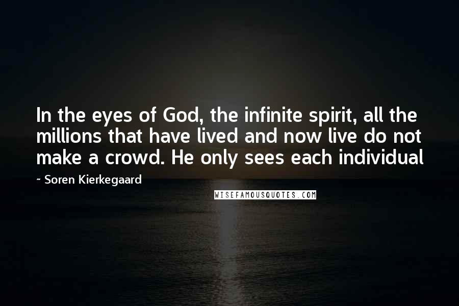 Soren Kierkegaard Quotes: In the eyes of God, the infinite spirit, all the millions that have lived and now live do not make a crowd. He only sees each individual