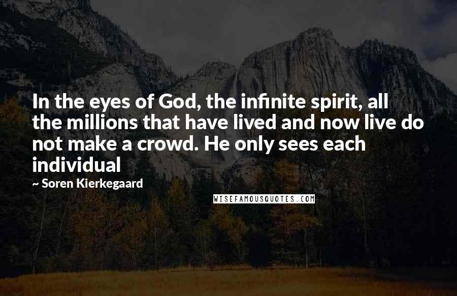 Soren Kierkegaard Quotes: In the eyes of God, the infinite spirit, all the millions that have lived and now live do not make a crowd. He only sees each individual