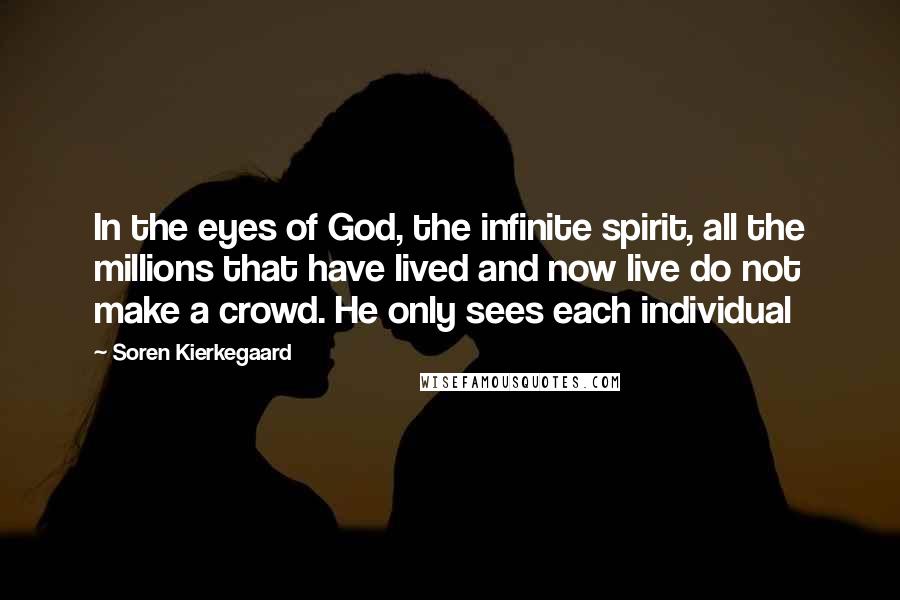 Soren Kierkegaard Quotes: In the eyes of God, the infinite spirit, all the millions that have lived and now live do not make a crowd. He only sees each individual