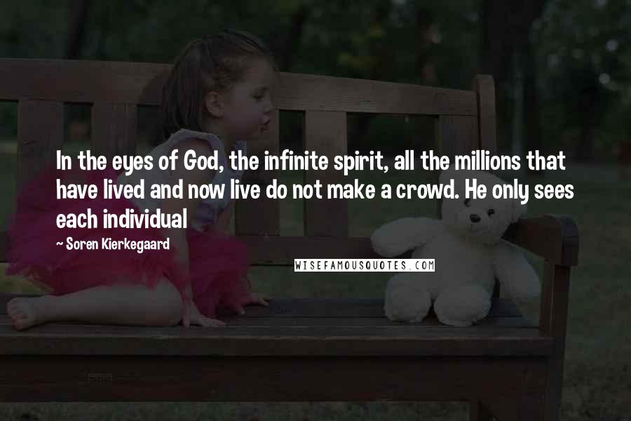 Soren Kierkegaard Quotes: In the eyes of God, the infinite spirit, all the millions that have lived and now live do not make a crowd. He only sees each individual