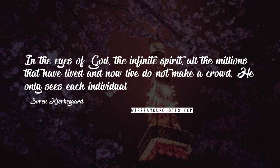 Soren Kierkegaard Quotes: In the eyes of God, the infinite spirit, all the millions that have lived and now live do not make a crowd. He only sees each individual