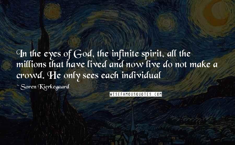 Soren Kierkegaard Quotes: In the eyes of God, the infinite spirit, all the millions that have lived and now live do not make a crowd. He only sees each individual