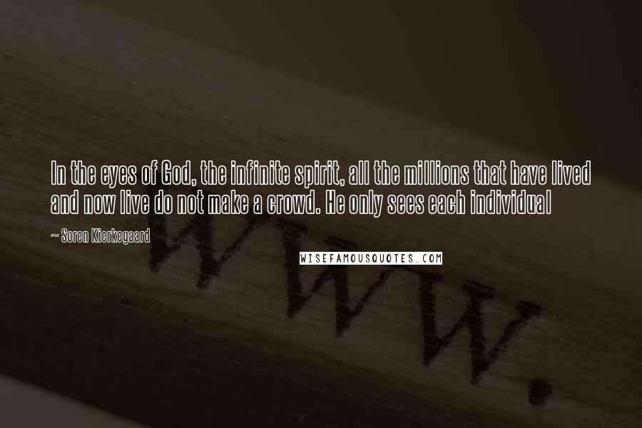 Soren Kierkegaard Quotes: In the eyes of God, the infinite spirit, all the millions that have lived and now live do not make a crowd. He only sees each individual