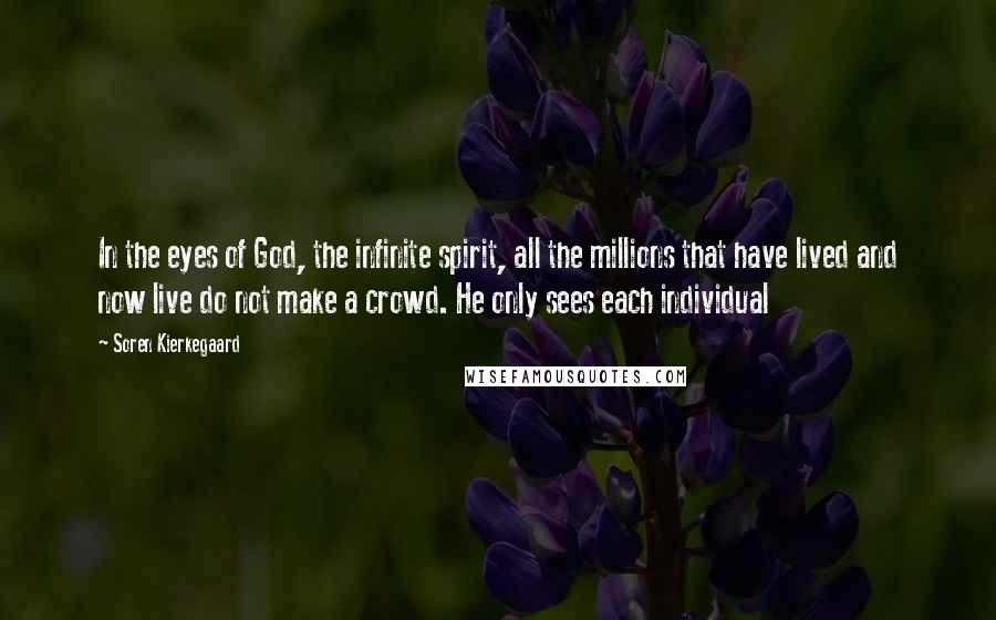 Soren Kierkegaard Quotes: In the eyes of God, the infinite spirit, all the millions that have lived and now live do not make a crowd. He only sees each individual