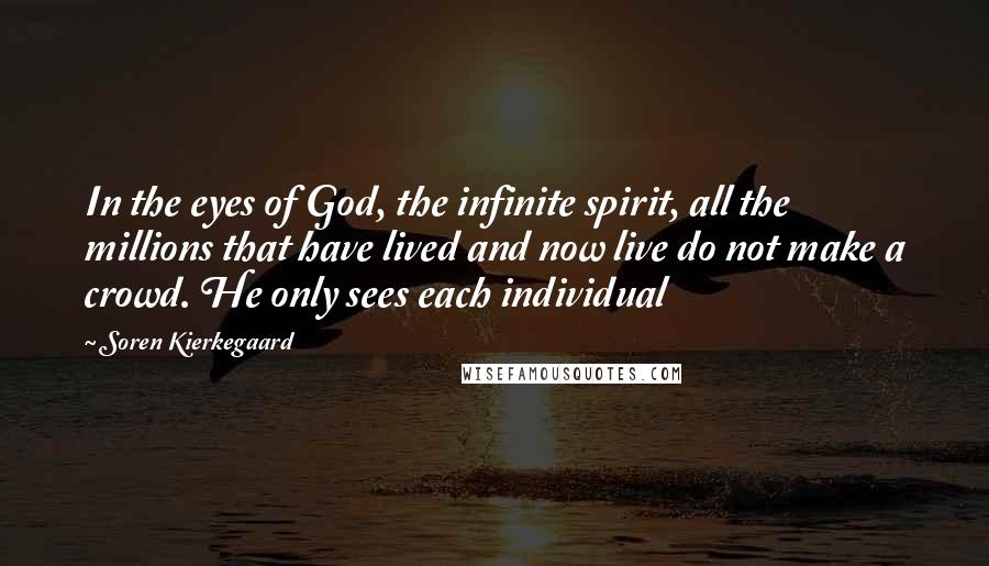 Soren Kierkegaard Quotes: In the eyes of God, the infinite spirit, all the millions that have lived and now live do not make a crowd. He only sees each individual