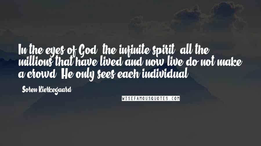 Soren Kierkegaard Quotes: In the eyes of God, the infinite spirit, all the millions that have lived and now live do not make a crowd. He only sees each individual