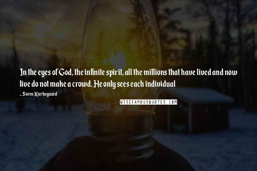 Soren Kierkegaard Quotes: In the eyes of God, the infinite spirit, all the millions that have lived and now live do not make a crowd. He only sees each individual