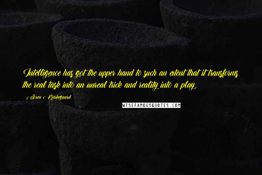 Soren Kierkegaard Quotes: Intelligence has got the upper hand to such an extent that it transforms the real task into an unreal trick and reality into a play.