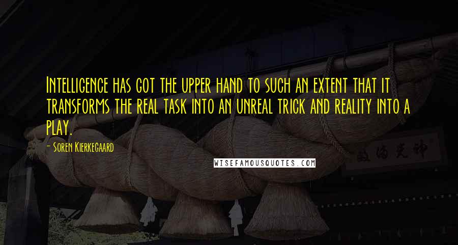 Soren Kierkegaard Quotes: Intelligence has got the upper hand to such an extent that it transforms the real task into an unreal trick and reality into a play.