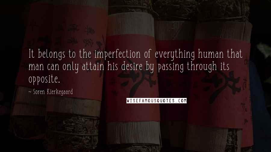Soren Kierkegaard Quotes: It belongs to the imperfection of everything human that man can only attain his desire by passing through its opposite.