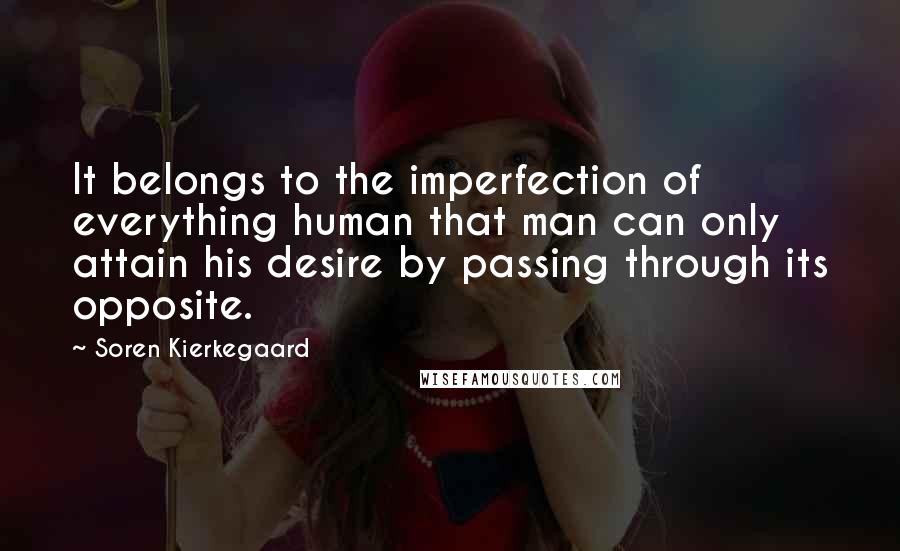 Soren Kierkegaard Quotes: It belongs to the imperfection of everything human that man can only attain his desire by passing through its opposite.