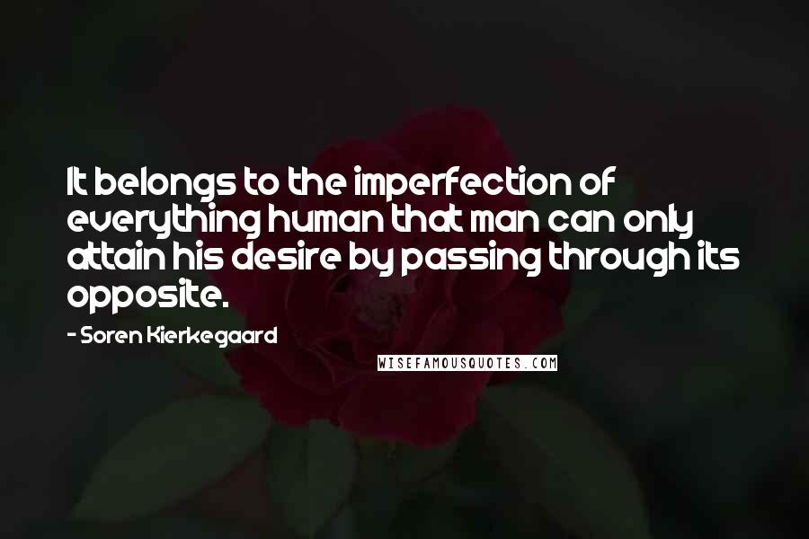 Soren Kierkegaard Quotes: It belongs to the imperfection of everything human that man can only attain his desire by passing through its opposite.