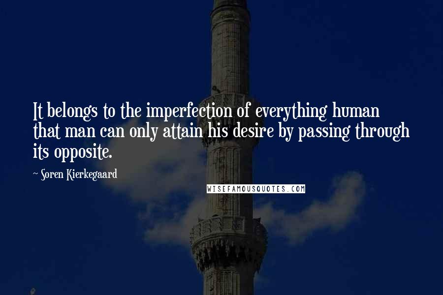 Soren Kierkegaard Quotes: It belongs to the imperfection of everything human that man can only attain his desire by passing through its opposite.