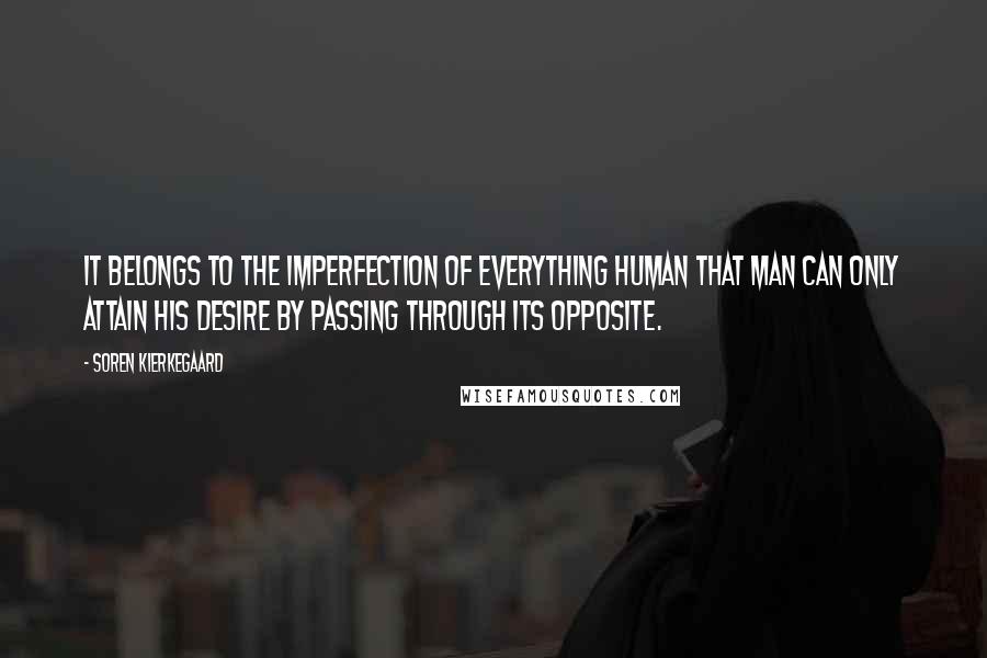 Soren Kierkegaard Quotes: It belongs to the imperfection of everything human that man can only attain his desire by passing through its opposite.