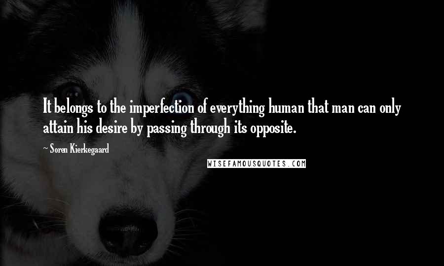 Soren Kierkegaard Quotes: It belongs to the imperfection of everything human that man can only attain his desire by passing through its opposite.