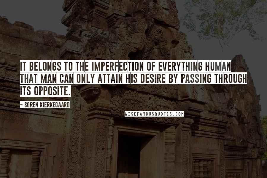 Soren Kierkegaard Quotes: It belongs to the imperfection of everything human that man can only attain his desire by passing through its opposite.