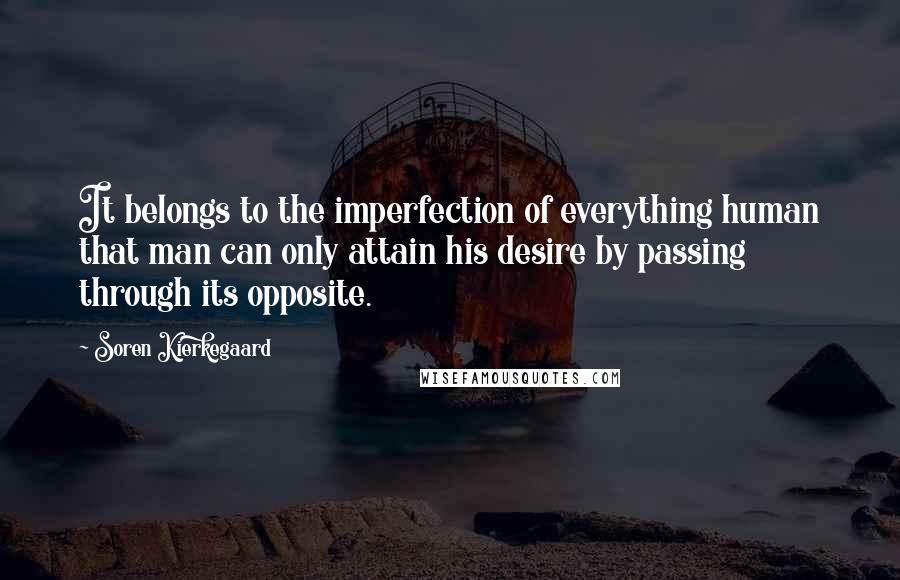 Soren Kierkegaard Quotes: It belongs to the imperfection of everything human that man can only attain his desire by passing through its opposite.