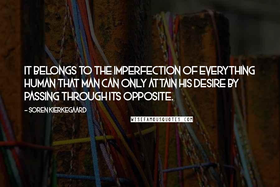 Soren Kierkegaard Quotes: It belongs to the imperfection of everything human that man can only attain his desire by passing through its opposite.