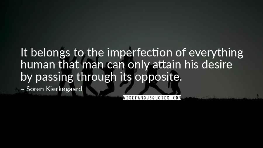 Soren Kierkegaard Quotes: It belongs to the imperfection of everything human that man can only attain his desire by passing through its opposite.